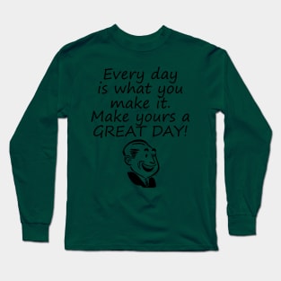 Every Day Is What You Make It Make Yours A GREAT Day! Long Sleeve T-Shirt
